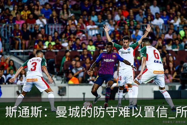 斯通斯：曼城的防守难以置信 所有球员都发挥作用